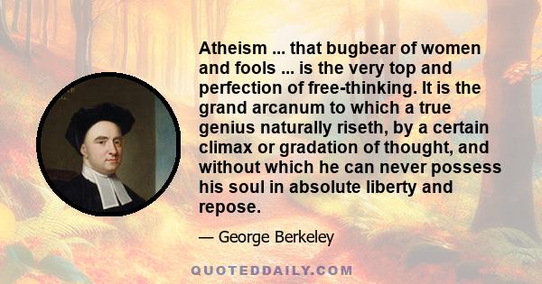 Atheism ... that bugbear of women and fools ... is the very top and perfection of free-thinking. It is the grand arcanum to which a true genius naturally riseth, by a certain climax or gradation of thought, and without