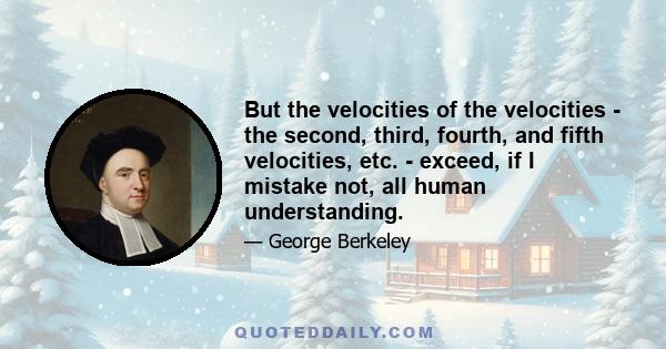 But the velocities of the velocities - the second, third, fourth, and fifth velocities, etc. - exceed, if I mistake not, all human understanding.