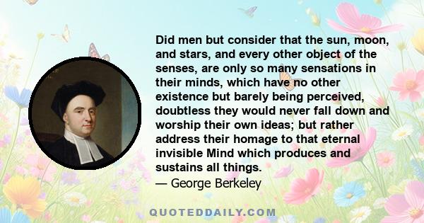 Did men but consider that the sun, moon, and stars, and every other object of the senses, are only so many sensations in their minds, which have no other existence but barely being perceived, doubtless they would never