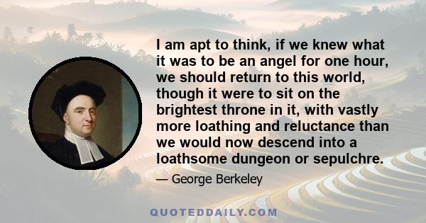 I am apt to think, if we knew what it was to be an angel for one hour, we should return to this world, though it were to sit on the brightest throne in it, with vastly more loathing and reluctance than we would now