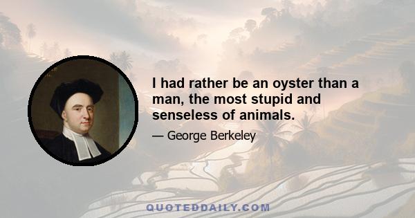 I had rather be an oyster than a man, the most stupid and senseless of animals.