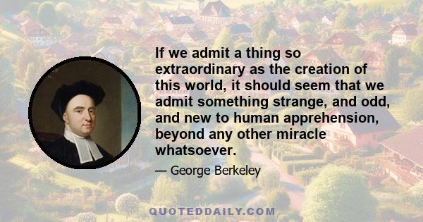 If we admit a thing so extraordinary as the creation of this world, it should seem that we admit something strange, and odd, and new to human apprehension, beyond any other miracle whatsoever.