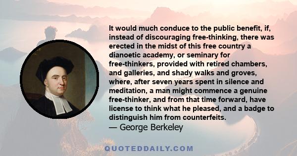 It would much conduce to the public benefit, if, instead of discouraging free-thinking, there was erected in the midst of this free country a dianoetic academy, or seminary for free-thinkers, provided with retired