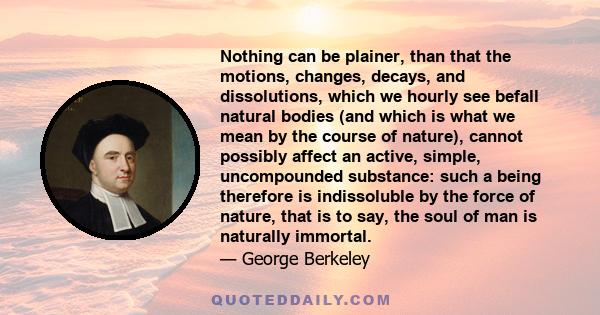 Nothing can be plainer, than that the motions, changes, decays, and dissolutions, which we hourly see befall natural bodies (and which is what we mean by the course of nature), cannot possibly affect an active, simple,