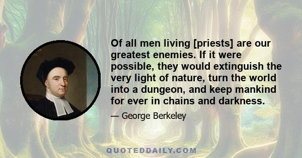 Of all men living [priests] are our greatest enemies. If it were possible, they would extinguish the very light of nature, turn the world into a dungeon, and keep mankind for ever in chains and darkness.