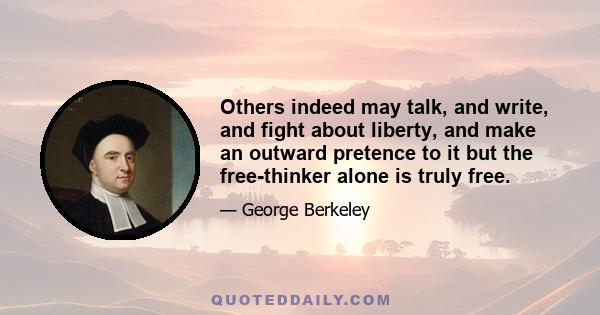 Others indeed may talk, and write, and fight about liberty, and make an outward pretence to it but the free-thinker alone is truly free.