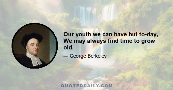 Our youth we can have but to-day, We may always find time to grow old.