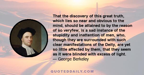 That the discovery of this great truth, which lies so near and obvious to the mind, should be attained to by the reason of so veryfew, is a sad instance of the stupidity and inattention of men, who, though they are