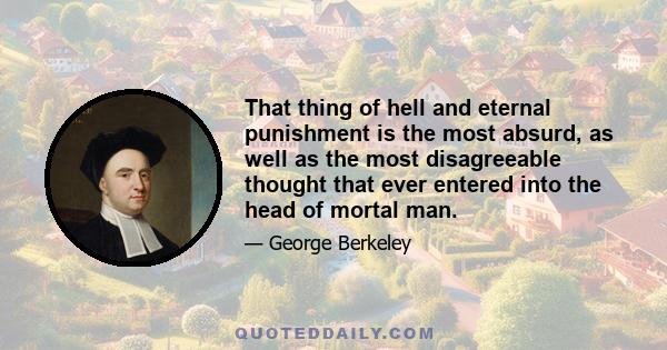 That thing of hell and eternal punishment is the most absurd, as well as the most disagreeable thought that ever entered into the head of mortal man.