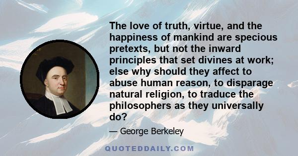 The love of truth, virtue, and the happiness of mankind are specious pretexts, but not the inward principles that set divines at work; else why should they affect to abuse human reason, to disparage natural religion, to 