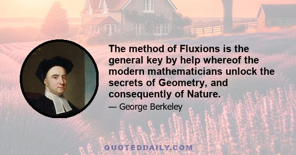 The method of Fluxions is the general key by help whereof the modern mathematicians unlock the secrets of Geometry, and consequently of Nature.