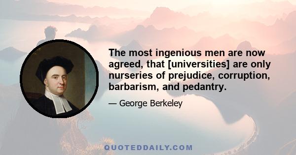 The most ingenious men are now agreed, that [universities] are only nurseries of prejudice, corruption, barbarism, and pedantry.