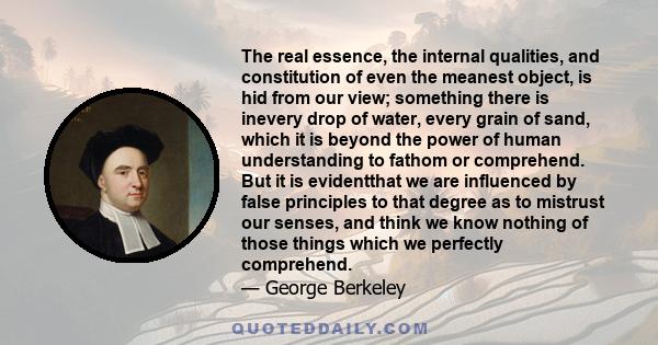 The real essence, the internal qualities, and constitution of even the meanest object, is hid from our view; something there is inevery drop of water, every grain of sand, which it is beyond the power of human