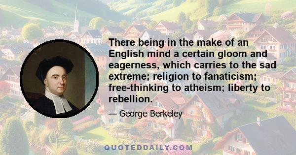 There being in the make of an English mind a certain gloom and eagerness, which carries to the sad extreme; religion to fanaticism; free-thinking to atheism; liberty to rebellion.