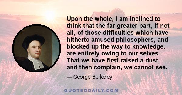 Upon the whole, I am inclined to think that the far greater part, if not all, of those difficulties which have hitherto amused philosophers, and blocked up the way to knowledge, are entirely owing to our selves. That we 