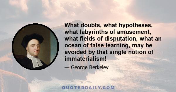 What doubts, what hypotheses, what labyrinths of amusement, what fields of disputation, what an ocean of false learning, may be avoided by that single notion of immaterialism!