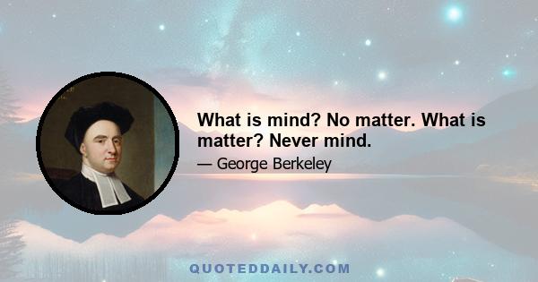 What is mind? No matter. What is matter? Never mind.