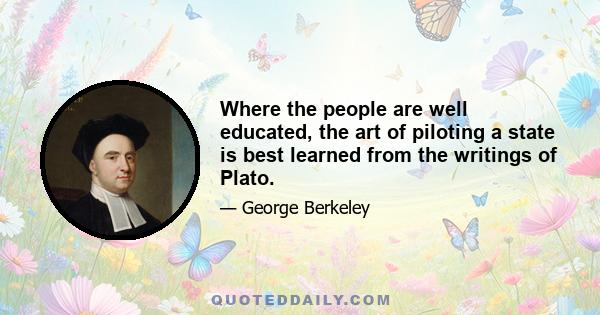 Where the people are well educated, the art of piloting a state is best learned from the writings of Plato.