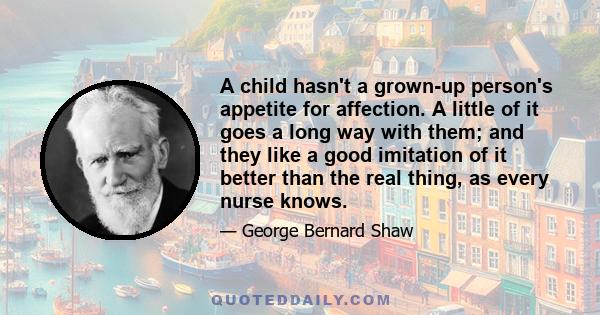 A child hasn't a grown-up person's appetite for affection. A little of it goes a long way with them; and they like a good imitation of it better than the real thing, as every nurse knows.