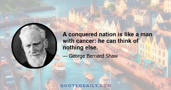 A conquered nation is like a man with cancer: he can think of nothing else.