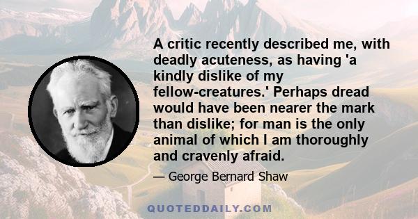 A critic recently described me, with deadly acuteness, as having 'a kindly dislike of my fellow-creatures.' Perhaps dread would have been nearer the mark than dislike; for man is the only animal of which I am thoroughly 