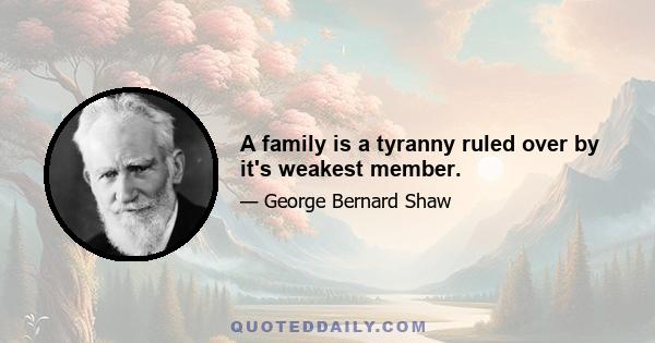 A family is a tyranny ruled over by it's weakest member.