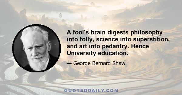 A fool's brain digests philosophy into folly, science into superstition, and art into pedantry. Hence University education.