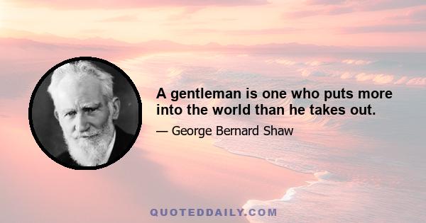 A gentleman is one who puts more into the world than he takes out.