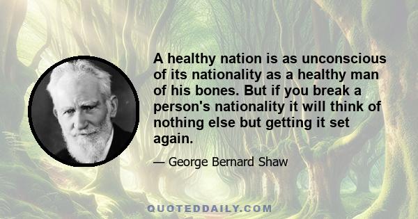 A healthy nation is as unconscious of its nationality as a healthy man of his bones. But if you break a person's nationality it will think of nothing else but getting it set again.