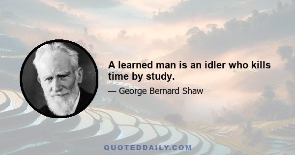 A learned man is an idler who kills time by study.