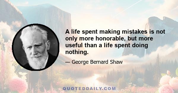 A life spent making mistakes is not only more honorable, but more useful than a life spent doing nothing.