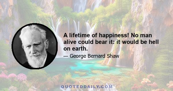 A lifetime of happiness! No man alive could bear it: it would be hell on earth.