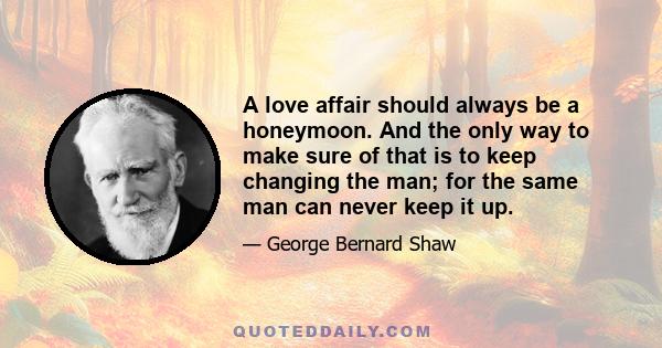 A love affair should always be a honeymoon. And the only way to make sure of that is to keep changing the man; for the same man can never keep it up.