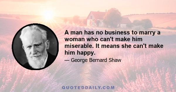 A man has no business to marry a woman who can't make him miserable. It means she can't make him happy.