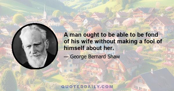 A man ought to be able to be fond of his wife without making a fool of himself about her.