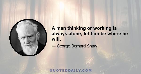 A man thinking or working is always alone, let him be where he will.