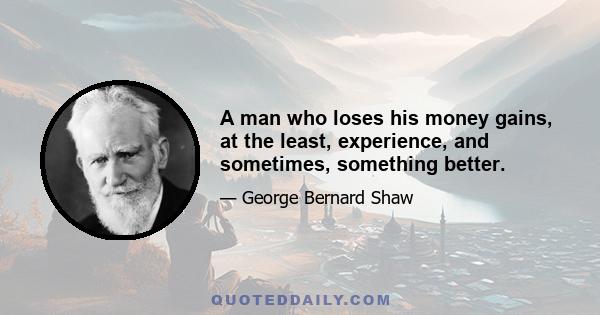 A man who loses his money gains, at the least, experience, and sometimes, something better.