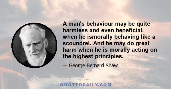 A man's behaviour may be quite harmless and even beneficial, when he ismorally behaving like a scoundrel. And he may do great harm when he is morally acting on the highest principles.