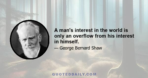 A man's interest in the world is only an overflow from his interest in himself.