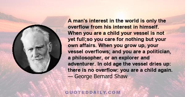 A man's interest in the world is only the overflow from his interest in himself. When you are a child your vessel is not yet full;so you care for nothing but your own affairs. When you grow up, your vessel overflows;