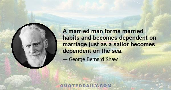 A married man forms married habits and becomes dependent on marriage just as a sailor becomes dependent on the sea.