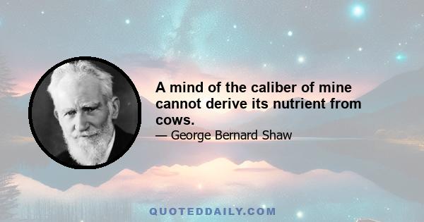 A mind of the caliber of mine cannot derive its nutrient from cows.