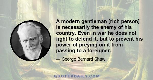 A modern gentleman [rich person] is necessarily the enemy of his country. Even in war he does not fight to defend it, but to prevent his power of preying on it from passing to a foreigner.