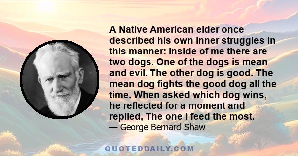 A Native American elder once described his own inner struggles in this manner: Inside of me there are two dogs. One of the dogs is mean and evil. The other dog is good. The mean dog fights the good dog all the time.