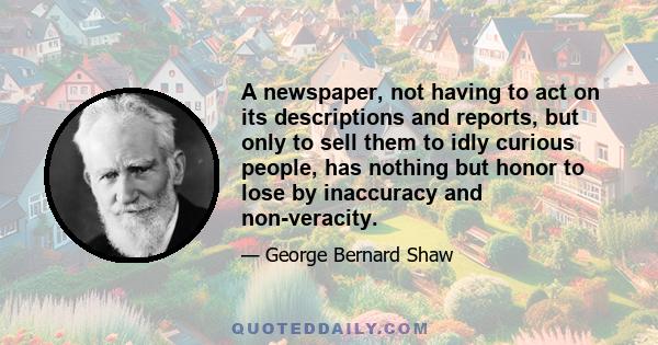 A newspaper, not having to act on its descriptions and reports, but only to sell them to idly curious people, has nothing but honor to lose by inaccuracy and non-veracity.