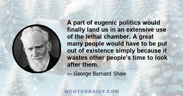 A part of eugenic politics would finally land us in an extensive use of the lethal chamber. A great many people would have to be put out of existence simply because it wastes other people's time to look after them.