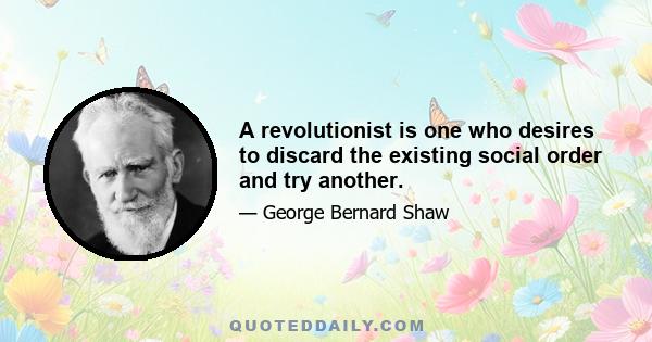 A revolutionist is one who desires to discard the existing social order and try another.