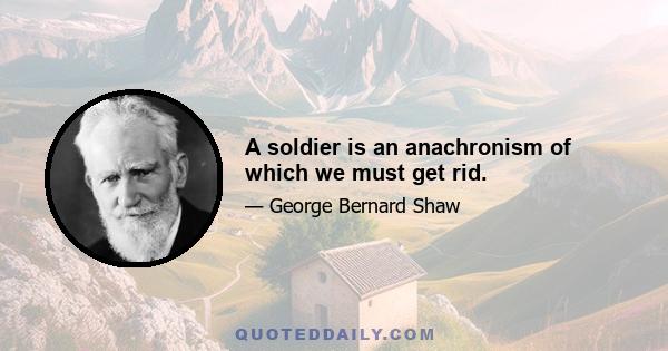 A soldier is an anachronism of which we must get rid.