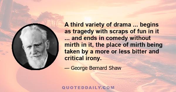 A third variety of drama ... begins as tragedy with scraps of fun in it ... and ends in comedy without mirth in it, the place of mirth being taken by a more or less bitter and critical irony.