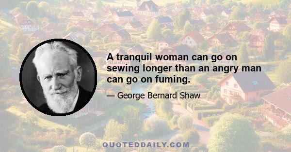 A tranquil woman can go on sewing longer than an angry man can go on fuming.